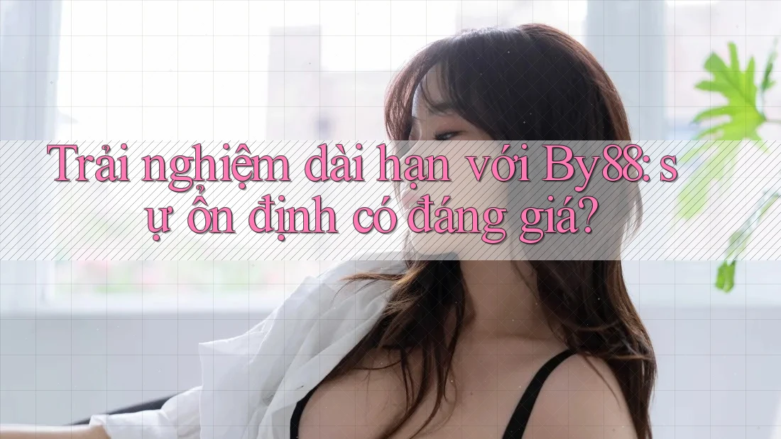 Trải nghiệm dài hạn với By88: sự ổn định có đáng giá?