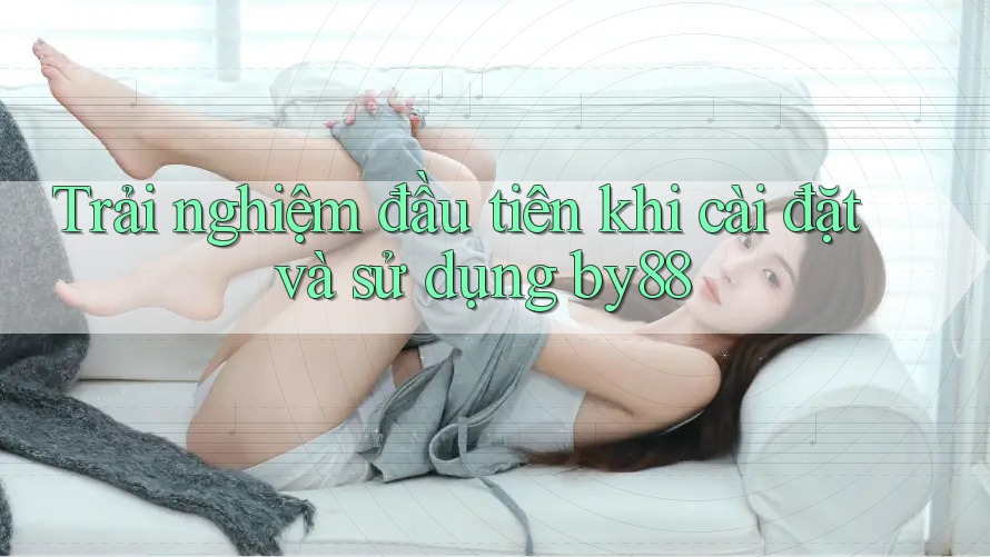 Trải nghiệm đầu tiên khi cài đặt và sử dụng by88