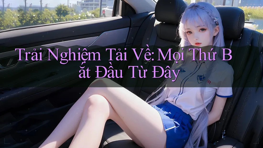 Trải Nghiệm Tải Về: Mọi Thứ Bắt Đầu Từ Đây