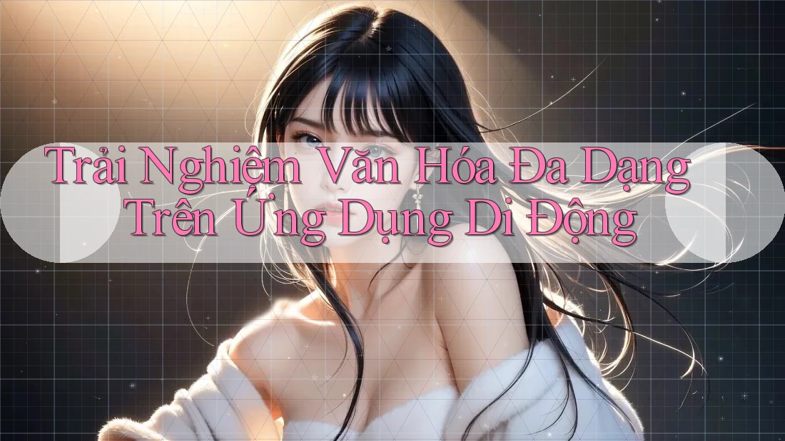 Trải Nghiệm Văn Hóa Đa Dạng Trên Ứng Dụng Di Động