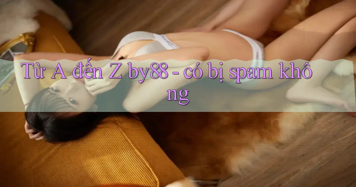 Từ A đến Z by88   có bị spam không