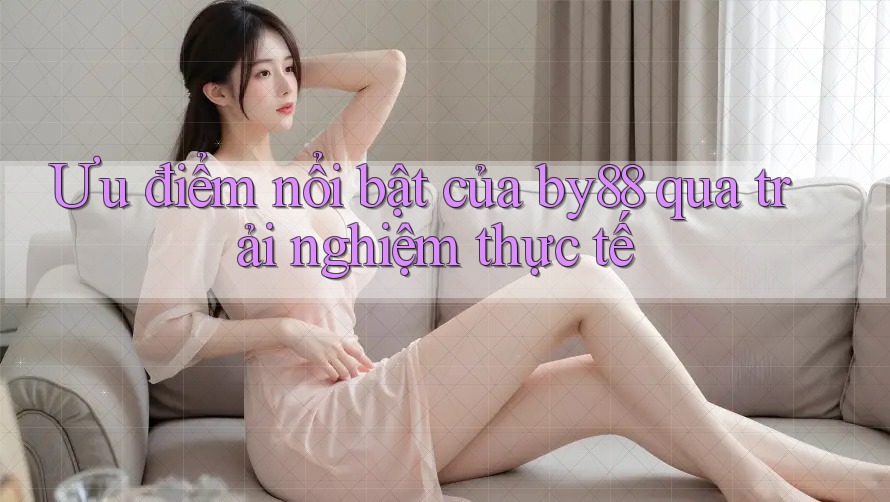 Ưu điểm nổi bật của by88 qua trải nghiệm thực tế