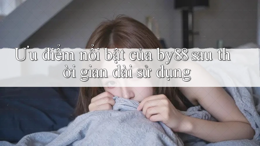 Ưu điểm nổi bật của by88 sau thời gian dài sử dụng