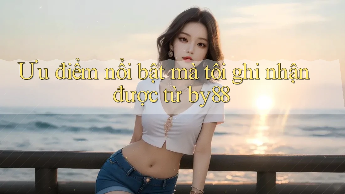 Ưu điểm nổi bật mà tôi ghi nhận được từ by88