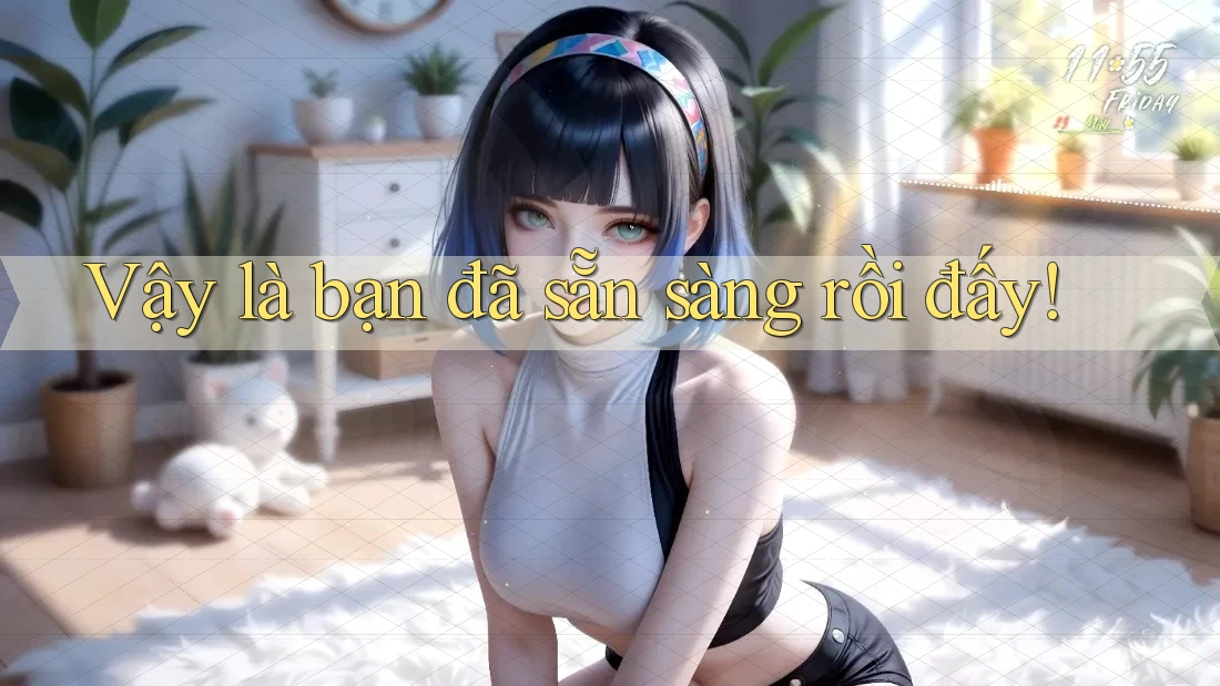Vậy là bạn đã sẵn sàng rồi đấy!