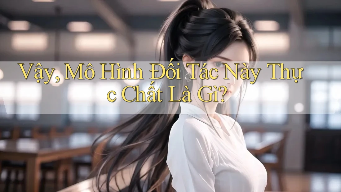 Vậy, Mô Hình Đối Tác Này Thực Chất Là Gì?
