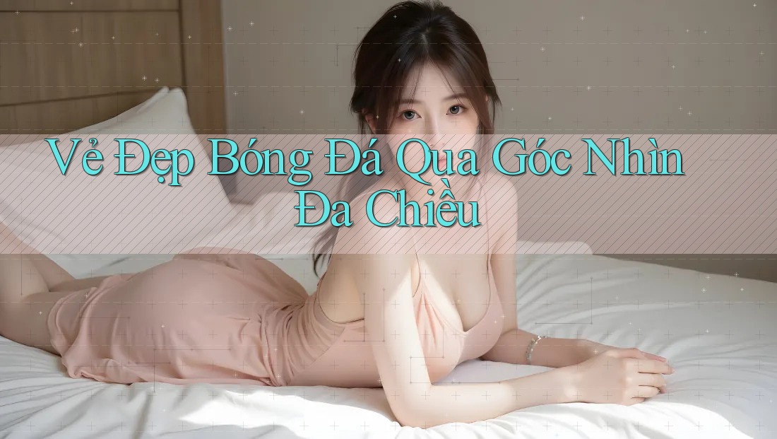Vẻ Đẹp Bóng Đá Qua Góc Nhìn Đa Chiều