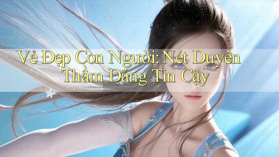 Vẻ Đẹp Con Người: Nét Duyên Thầm Đáng Tin Cậy