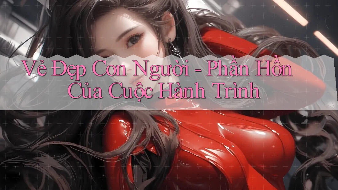 Vẻ Đẹp Con Người - Phần Hồn Của Cuộc Hành Trình