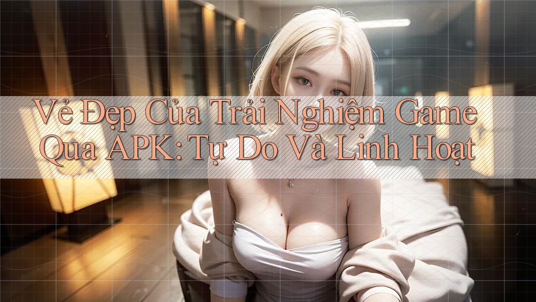 Vẻ Đẹp Của Trải Nghiệm Game Qua APK: Tự Do Và Linh Hoạt