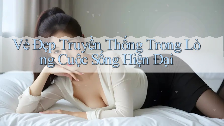 Vẻ Đẹp Truyền Thống Trong Lòng Cuộc Sống Hiện Đại