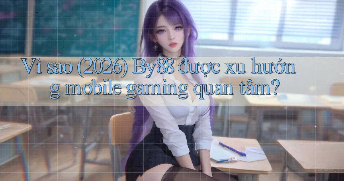 Vì sao (2026) By88 được xu hướng mobile gaming quan tâm