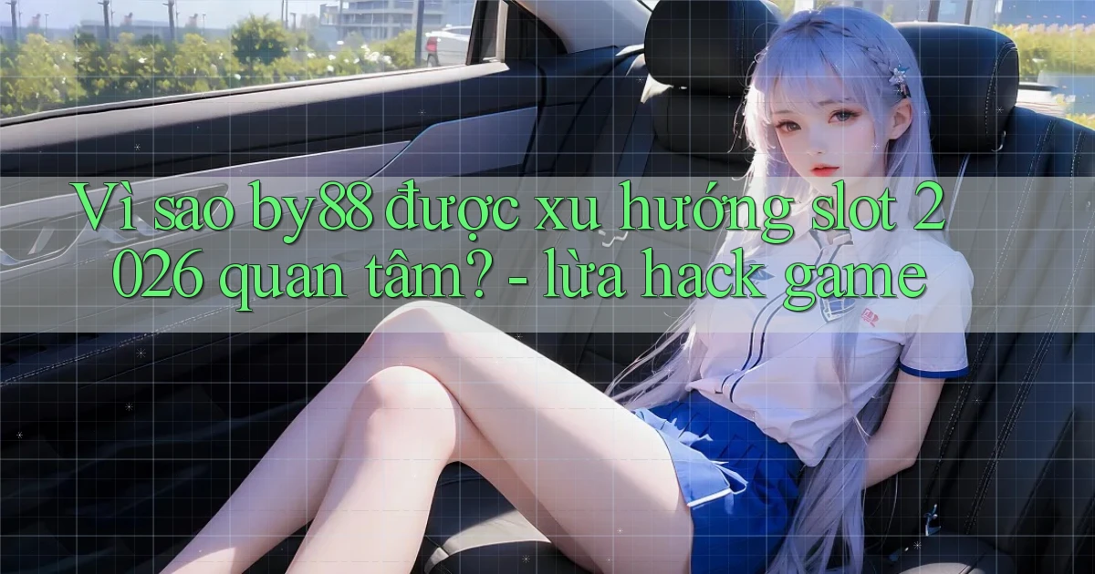 Vì sao by88 được xu hướng slot 2026 quan tâm   lừa hack game