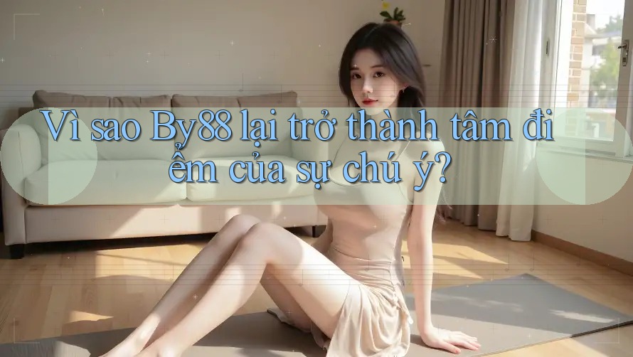Vì sao By88 lại trở thành tâm điểm của sự chú ý?