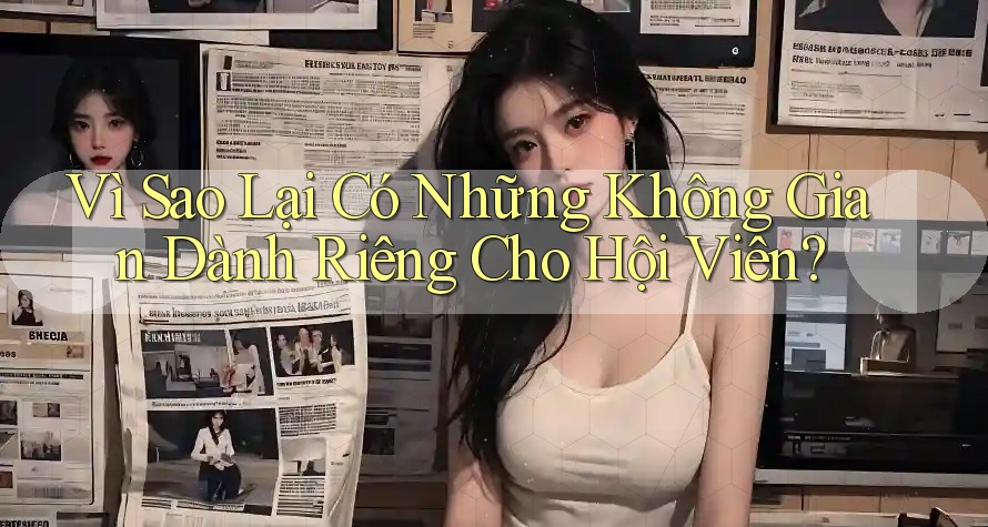 Vì Sao Lại Có Những Không Gian Dành Riêng Cho Hội Viên?