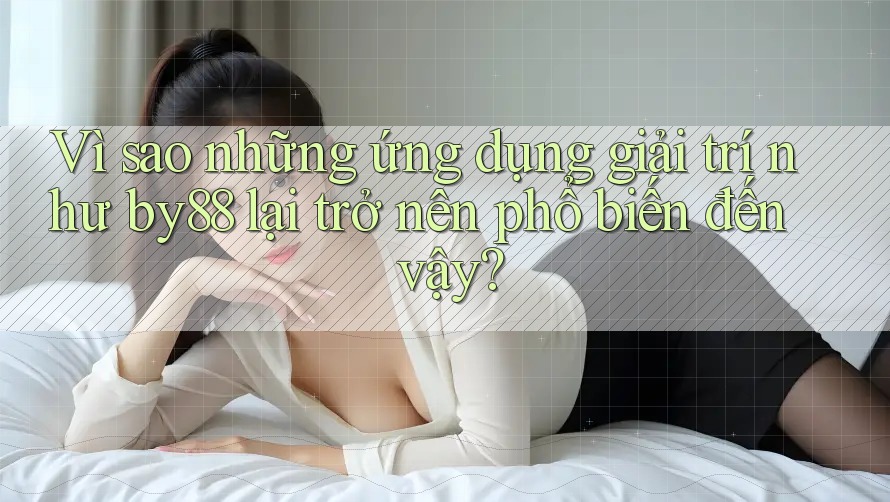 Vì sao những ứng dụng giải trí như by88 lại trở nên phổ biến đến vậy?