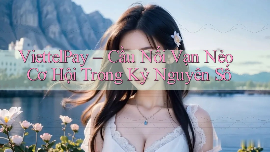 ViettelPay – Cầu Nối Vạn Nẻo Cơ Hội Trong Kỷ Nguyên Số