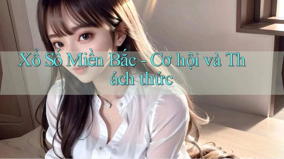 Xổ Số Miền Bắc - Cơ hội và Thách thức