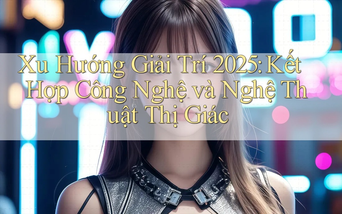 Xu Hướng Giải Trí 2025: Kết Hợp Công Nghệ và Nghệ Thuật Thị Giác