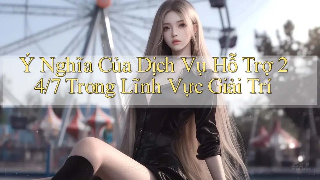 Ý Nghĩa Của Dịch Vụ Hỗ Trợ 24/7 Trong Lĩnh Vực Giải Trí