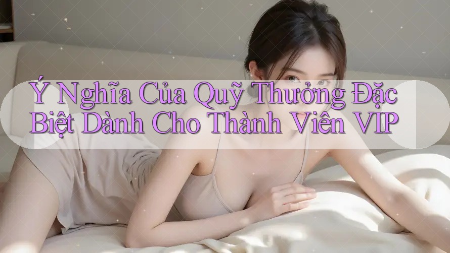 Ý Nghĩa Của Quỹ Thưởng Đặc Biệt Dành Cho Thành Viên VIP