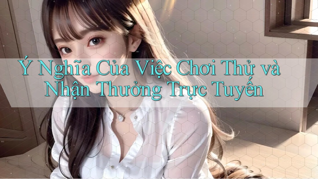 Ý Nghĩa Của Việc Chơi Thử và Nhận Thưởng Trực Tuyến